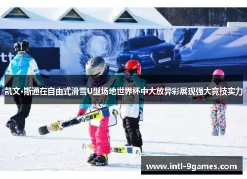 凯文·斯通在自由式滑雪U型场地世界杯中大放异彩展现强大竞技实力