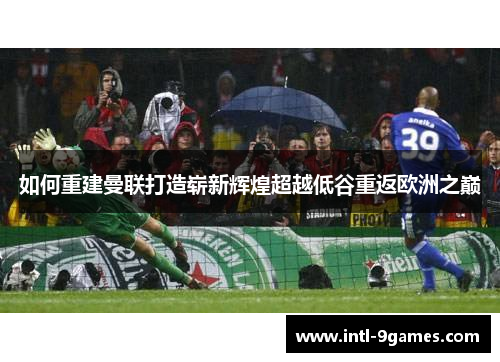 如何重建曼联打造崭新辉煌超越低谷重返欧洲之巅