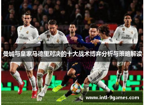 曼城与皇家马德里对决的十大战术博弈分析与策略解读