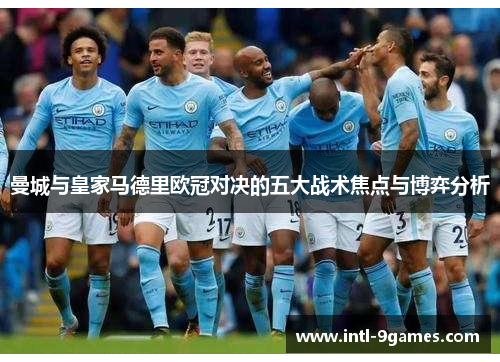 曼城与皇家马德里欧冠对决的五大战术焦点与博弈分析