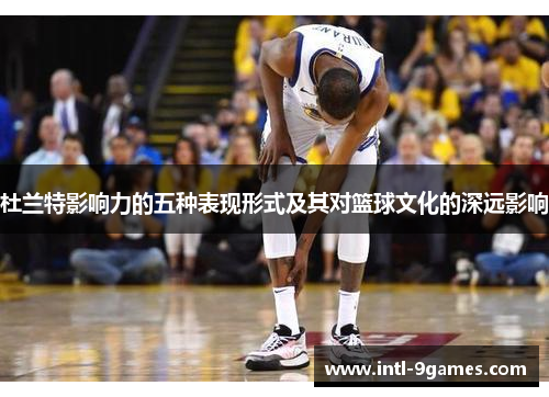 杜兰特影响力的五种表现形式及其对篮球文化的深远影响