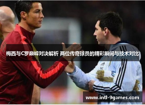 梅西与C罗巅峰对决解析 两位传奇球员的精彩瞬间与技术对比