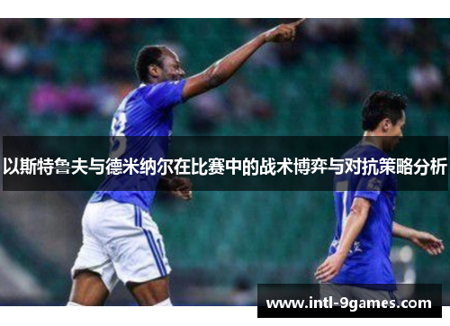 以斯特鲁夫与德米纳尔在比赛中的战术博弈与对抗策略分析