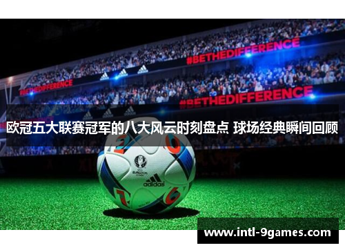 欧冠五大联赛冠军的八大风云时刻盘点 球场经典瞬间回顾