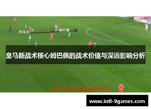 皇马新战术核心姆巴佩的战术价值与深远影响分析