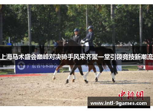 上海马术盛会巅峰对决骑手风采齐聚一堂引领竞技新潮流