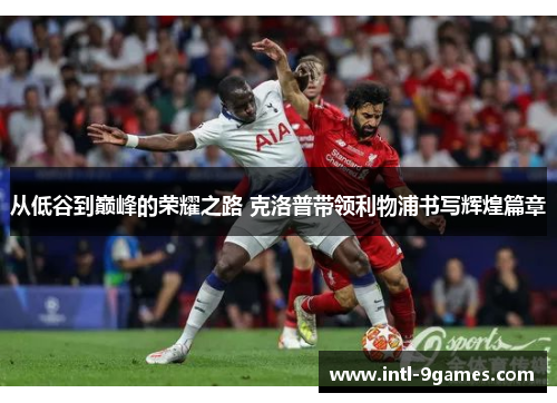 从低谷到巅峰的荣耀之路 克洛普带领利物浦书写辉煌篇章