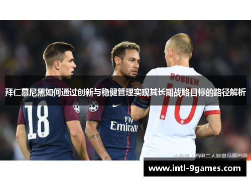 拜仁慕尼黑如何通过创新与稳健管理实现其长期战略目标的路径解析