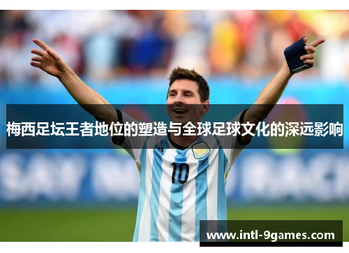 梅西足坛王者地位的塑造与全球足球文化的深远影响