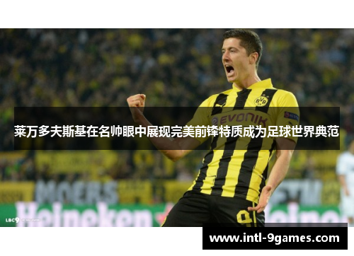 莱万多夫斯基在名帅眼中展现完美前锋特质成为足球世界典范