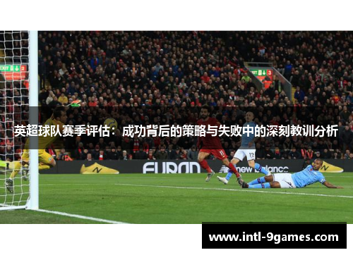 英超球队赛季评估：成功背后的策略与失败中的深刻教训分析