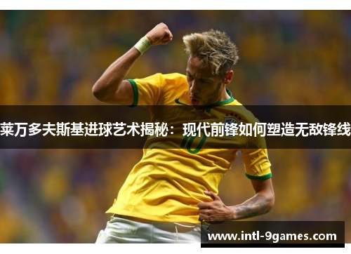 莱万多夫斯基进球艺术揭秘：现代前锋如何塑造无敌锋线