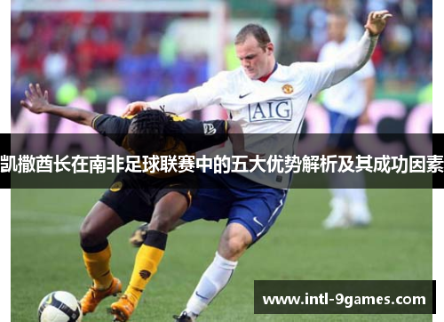 凯撒酋长在南非足球联赛中的五大优势解析及其成功因素