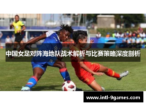中国女足对阵海地队战术解析与比赛策略深度剖析