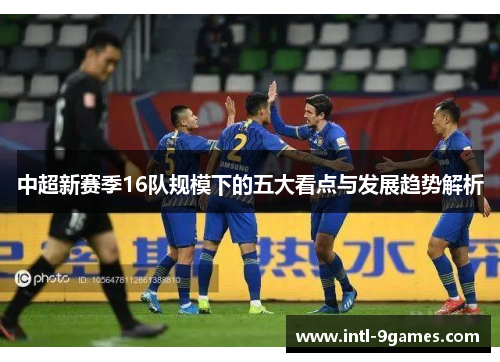 中超新赛季16队规模下的五大看点与发展趋势解析