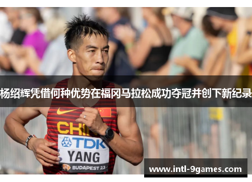 杨绍辉凭借何种优势在福冈马拉松成功夺冠并创下新纪录