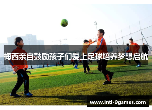 梅西亲自鼓励孩子们爱上足球培养梦想启航