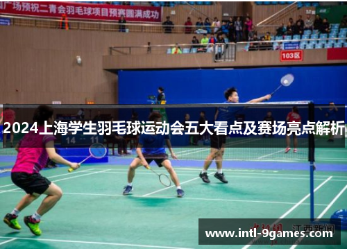 2024上海学生羽毛球运动会五大看点及赛场亮点解析