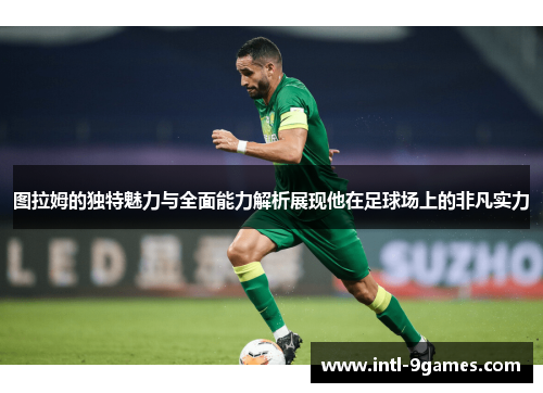 图拉姆的独特魅力与全面能力解析展现他在足球场上的非凡实力