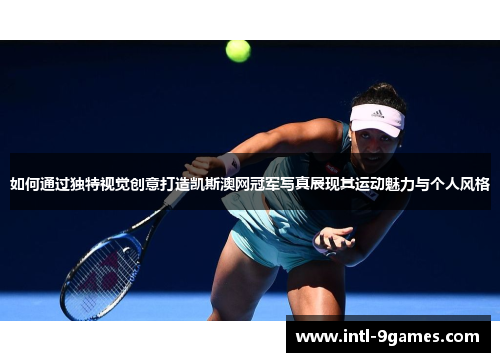 如何通过独特视觉创意打造凯斯澳网冠军写真展现其运动魅力与个人风格