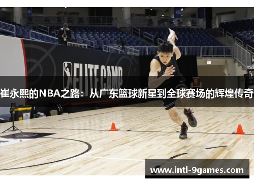 崔永熙的NBA之路：从广东篮球新星到全球赛场的辉煌传奇