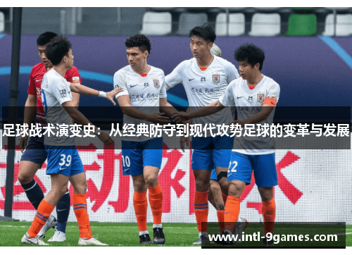 足球战术演变史：从经典防守到现代攻势足球的变革与发展