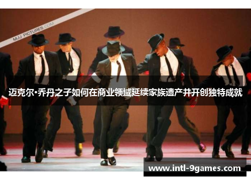 迈克尔·乔丹之子如何在商业领域延续家族遗产并开创独特成就