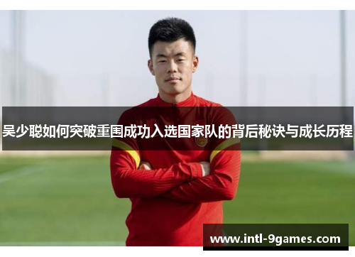 吴少聪如何突破重围成功入选国家队的背后秘诀与成长历程