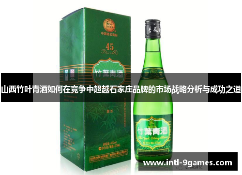 山西竹叶青酒如何在竞争中超越石家庄品牌的市场战略分析与成功之道