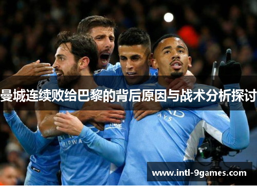 曼城连续败给巴黎的背后原因与战术分析探讨