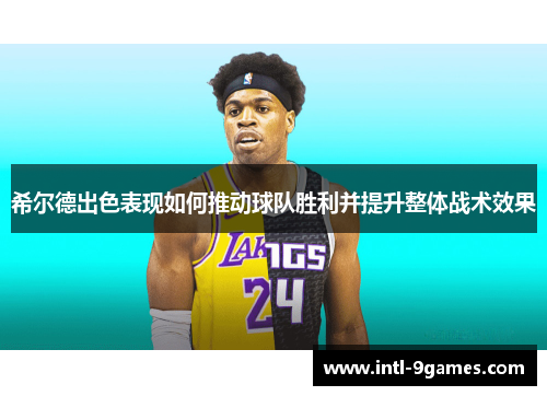 希尔德出色表现如何推动球队胜利并提升整体战术效果