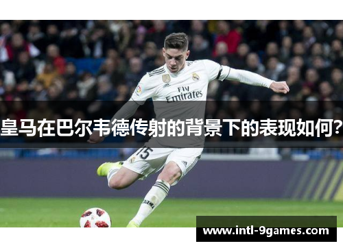 皇马在巴尔韦德传射的背景下的表现如何？
