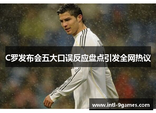 C罗发布会五大口误反应盘点引发全网热议