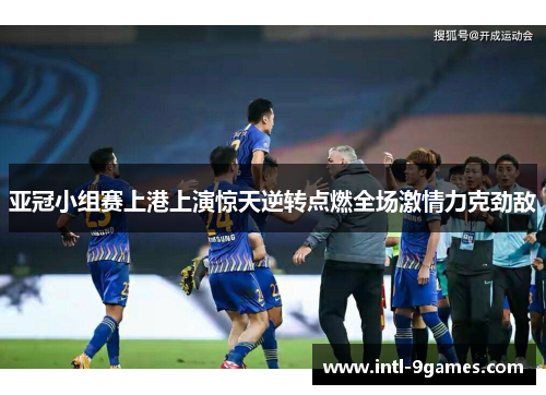 亚冠小组赛上港上演惊天逆转点燃全场激情力克劲敌