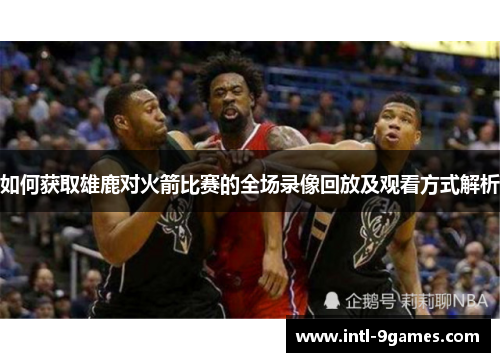 如何获取雄鹿对火箭比赛的全场录像回放及观看方式解析