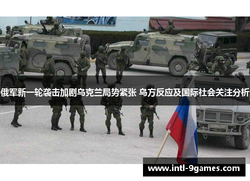 俄军新一轮袭击加剧乌克兰局势紧张 乌方反应及国际社会关注分析