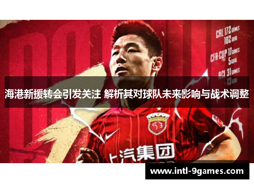 海港新援转会引发关注 解析其对球队未来影响与战术调整