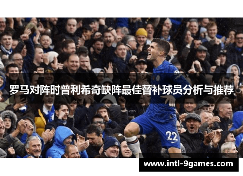 罗马对阵时普利希奇缺阵最佳替补球员分析与推荐