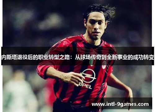 内斯塔退役后的职业转型之路：从球场传奇到全新事业的成功转变