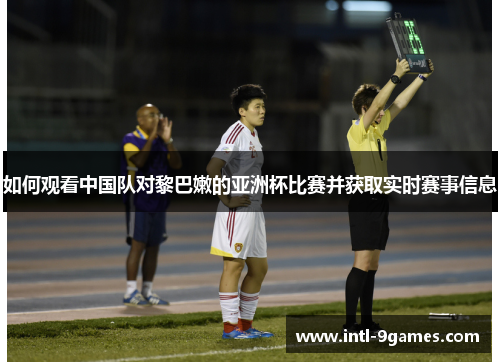 如何观看中国队对黎巴嫩的亚洲杯比赛并获取实时赛事信息
