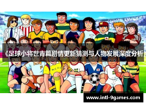《足球小将世青篇剧情更新猜测与人物发展深度分析》