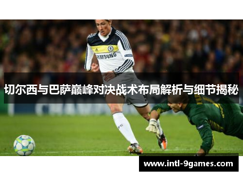 切尔西与巴萨巅峰对决战术布局解析与细节揭秘