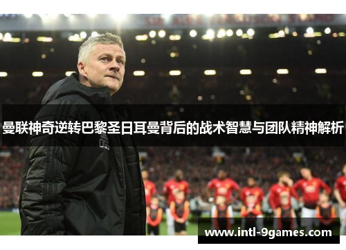 曼联神奇逆转巴黎圣日耳曼背后的战术智慧与团队精神解析