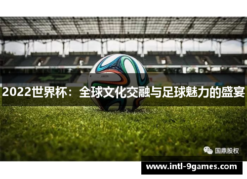 2022世界杯：全球文化交融与足球魅力的盛宴