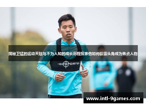 揭秘卫猛的运动天赋与不为人知的成长历程探索他如何崭露头角成为焦点人物