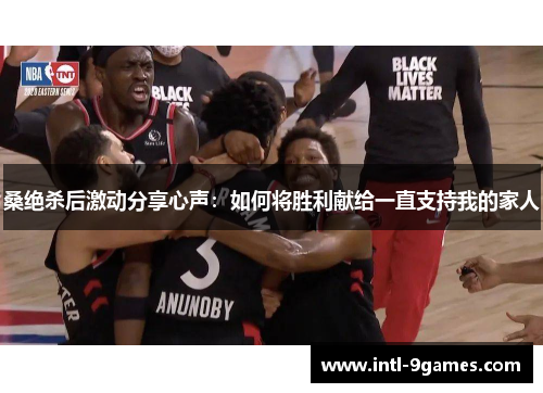 桑绝杀后激动分享心声：如何将胜利献给一直支持我的家人