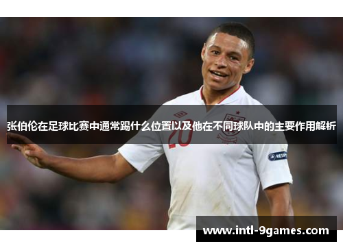张伯伦在足球比赛中通常踢什么位置以及他在不同球队中的主要作用解析
