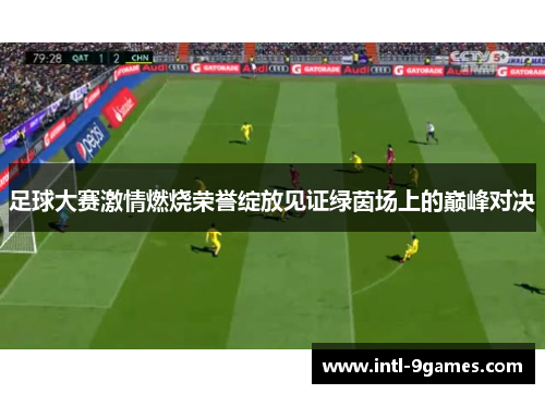 足球大赛激情燃烧荣誉绽放见证绿茵场上的巅峰对决
