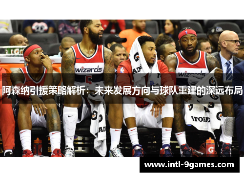阿森纳引援策略解析：未来发展方向与球队重建的深远布局