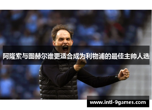 阿隆索与图赫尔谁更适合成为利物浦的最佳主帅人选